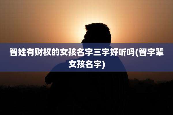 智姓有财权的女孩名字三字好听吗(智字辈女孩名字)