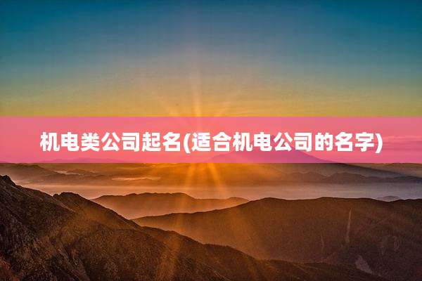 机电类公司起名(适合机电公司的名字)