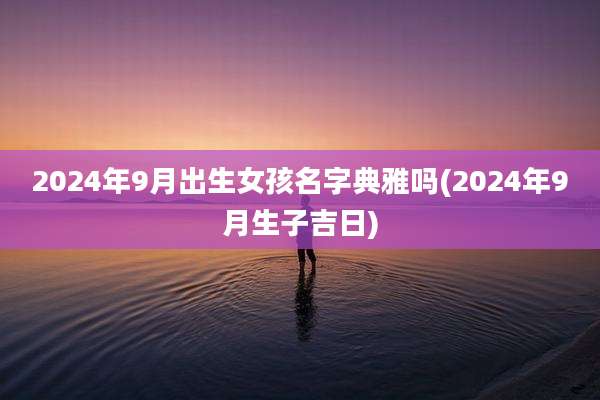 2024年9月出生女孩名字典雅吗(2024年9月生子吉日)