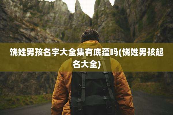 饶姓男孩名字大全集有底蕴吗(饶姓男孩起名大全)