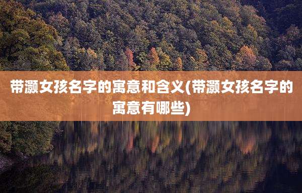 带灏女孩名字的寓意和含义(带灏女孩名字的寓意有哪些)