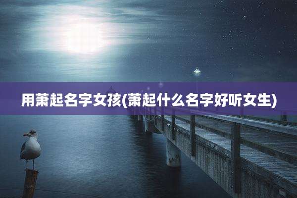 用萧起名字女孩(萧起什么名字好听女生)