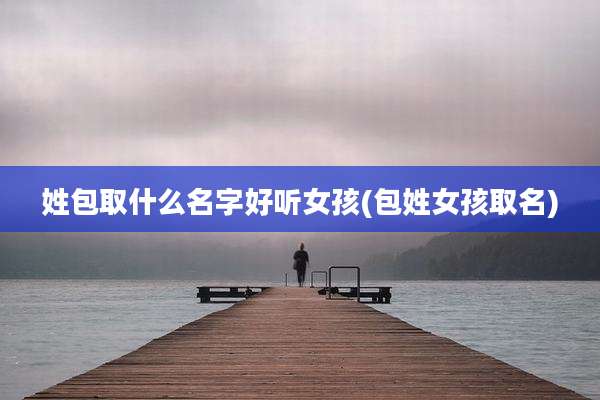 姓包取什么名字好听女孩(包姓女孩取名)
