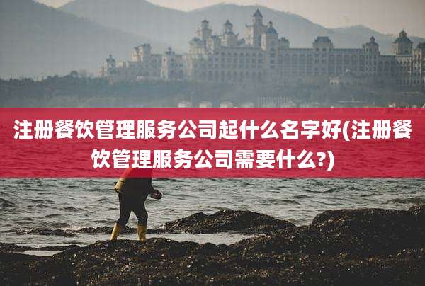 注册餐饮管理服务公司起什么名字好(注册餐饮管理服务公司需要什么?)