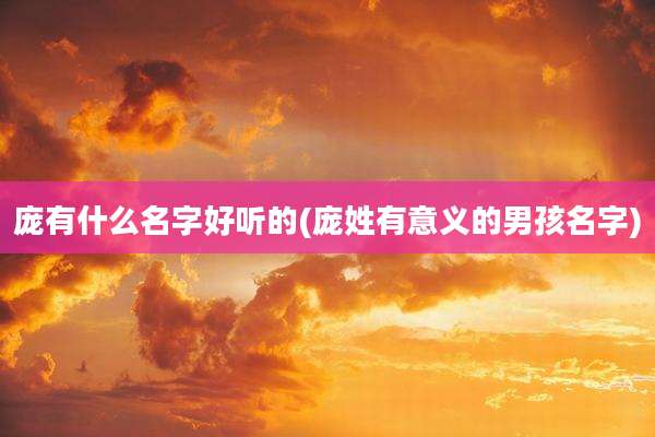 庞有什么名字好听的(庞姓有意义的男孩名字)