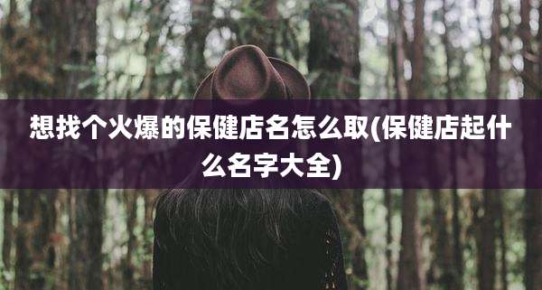 想找个火爆的保健店名怎么取(保健店起什么名字大全)