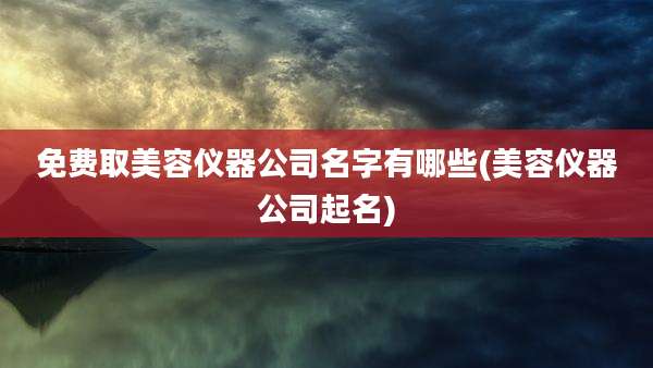 免费取美容仪器公司名字有哪些(美容仪器公司起名)