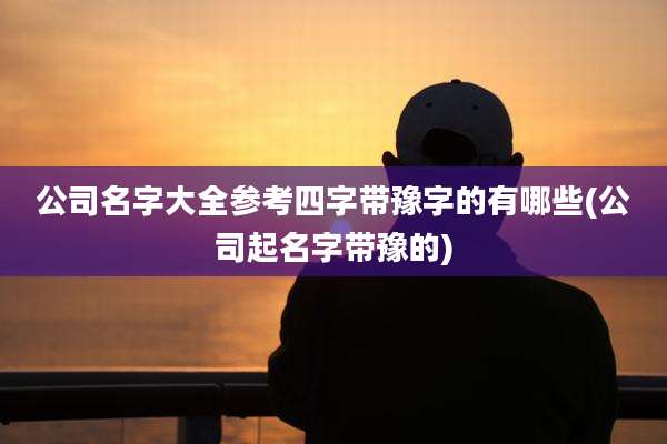 公司名字大全参考四字带豫字的有哪些(公司起名字带豫的)