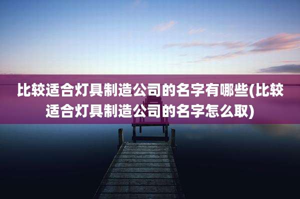 比较适合灯具制造公司的名字有哪些(比较适合灯具制造公司的名字怎么取)