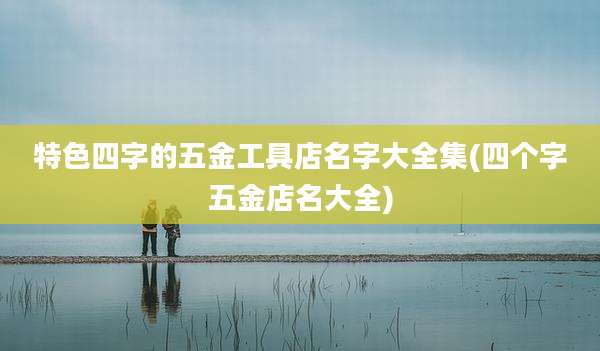 特色四字的五金工具店名字大全集(四个字五金店名大全)
