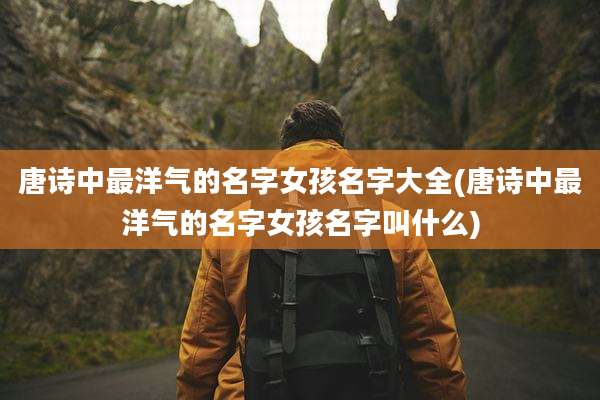 唐诗中最洋气的名字女孩名字大全(唐诗中最洋气的名字女孩名字叫什么)