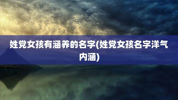 姓党女孩有涵养的名字(姓党女孩名字洋气内涵)