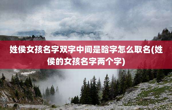 姓侯女孩名字双字中间是晗字怎么取名(姓侯的女孩名字两个字)