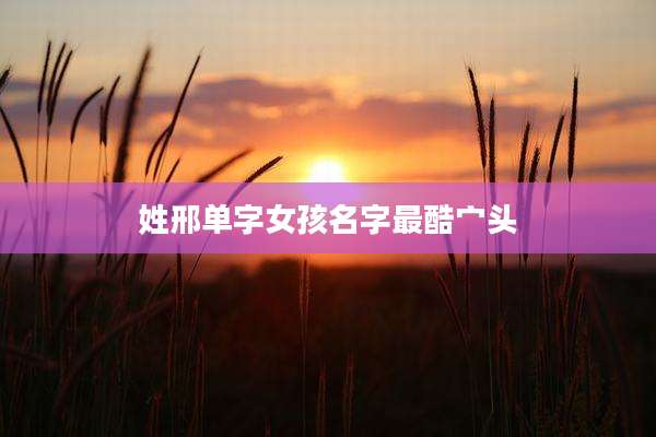 姓邢单字女孩名字最酷宀头