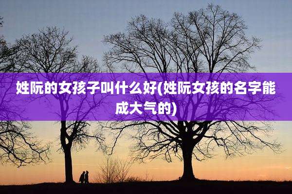 姓阮的女孩子叫什么好(姓阮女孩的名字能成大气的)