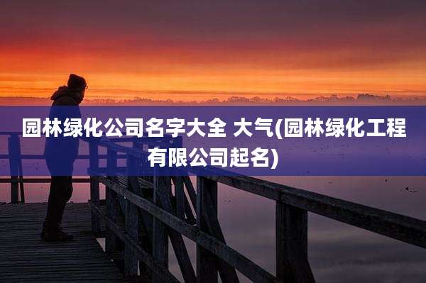 园林绿化公司名字大全 大气(园林绿化工程有限公司起名)