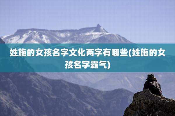 姓施的女孩名字文化两字有哪些(姓施的女孩名字霸气)