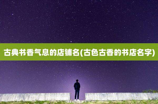 古典书香气息的店铺名(古色古香的书店名字)
