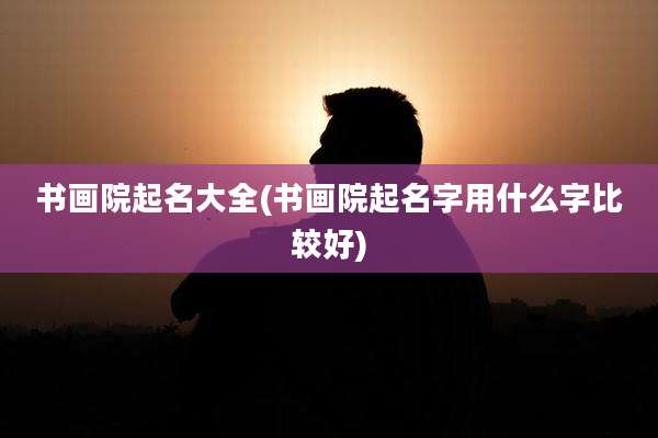 书画院起名大全(书画院起名字用什么字比较好)