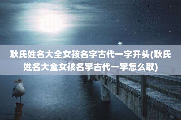耿氏姓名大全女孩名字古代一字开头(耿氏姓名大全女孩名字古代一字怎么取)