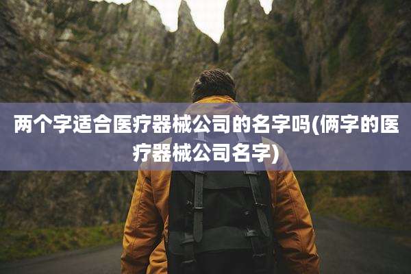 两个字适合医疗器械公司的名字吗(俩字的医疗器械公司名字)