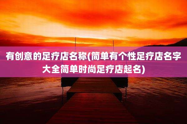 有创意的足疗店名称(简单有个性足疗店名字大全简单时尚足疗店起名)