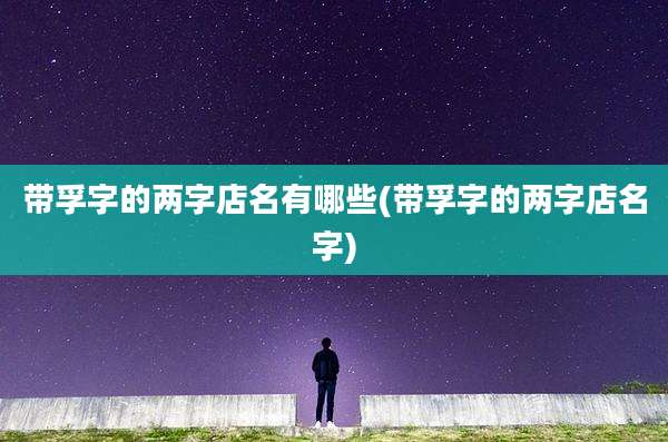 带孚字的两字店名有哪些(带孚字的两字店名字)