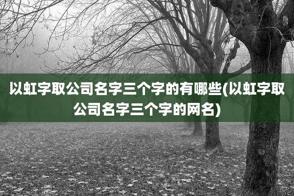 以虹字取公司名字三个字的有哪些(以虹字取公司名字三个字的网名)