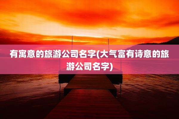有寓意的旅游公司名字(大气富有诗意的旅游公司名字)