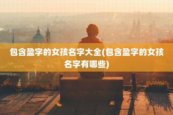 包含盈字的女孩名字大全(包含盈字的女孩名字有哪些)