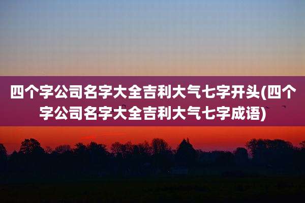 四个字公司名字大全吉利大气七字开头(四个字公司名字大全吉利大气七字成语)