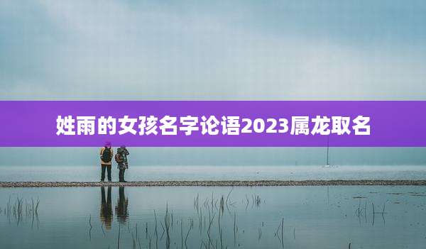 姓雨的女孩名字论语2023属龙取名