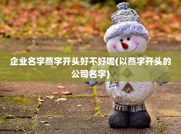 企业名字燕字开头好不好呢(以燕字开头的公司名字)