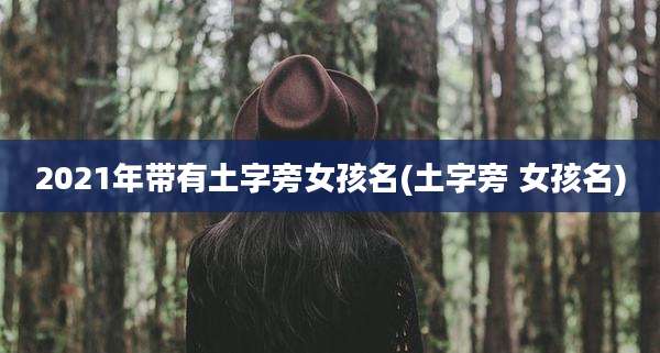 2021年带有土字旁女孩名(土字旁 女孩名)