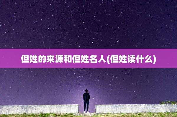 但姓的来源和但姓名人(但姓读什么)