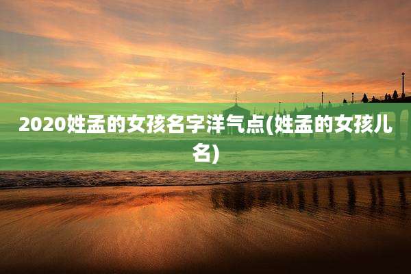 2020姓孟的女孩名字洋气点(姓孟的女孩儿名)