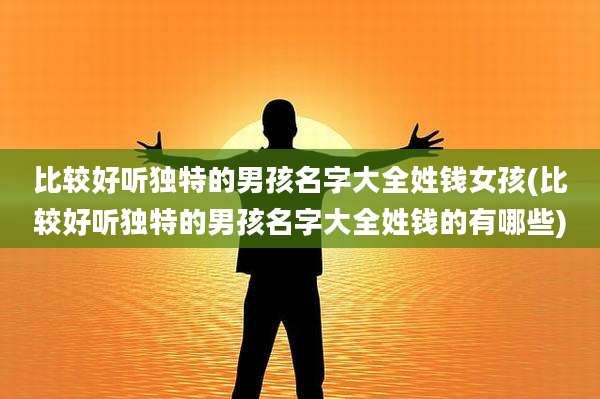 比较好听独特的男孩名字大全姓钱女孩(比较好听独特的男孩名字大全姓钱的有哪些)