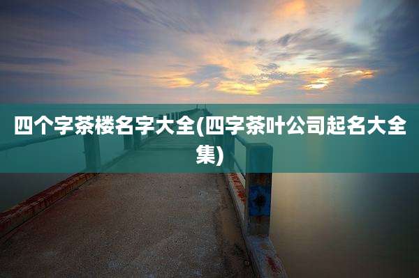 四个字茶楼名字大全(四字茶叶公司起名大全集)