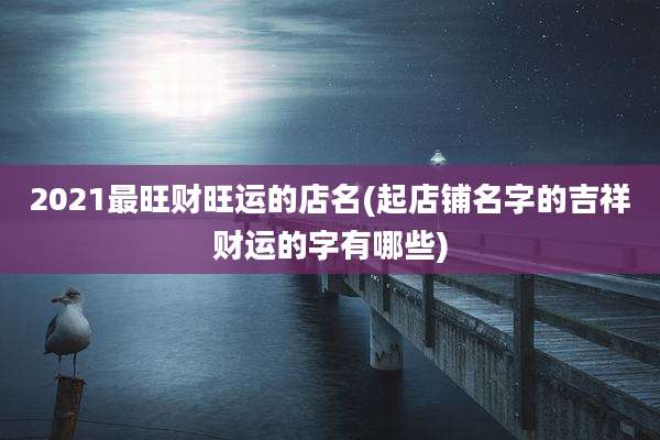 2021最旺财旺运的店名(起店铺名字的吉祥财运的字有哪些)