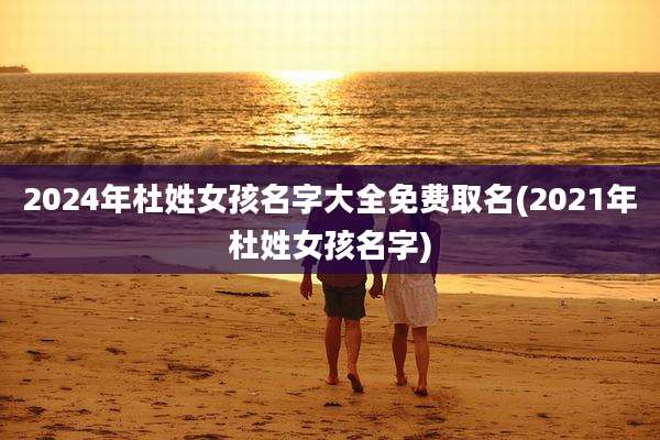 2024年杜姓女孩名字大全免费取名(2021年杜姓女孩名字)