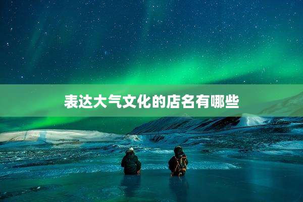 表达大气文化的店名有哪些