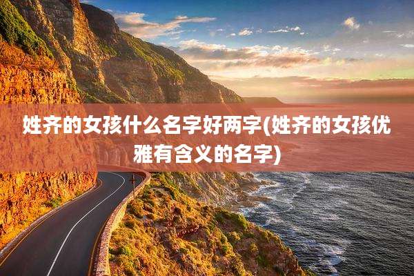 姓齐的女孩什么名字好两字(姓齐的女孩优雅有含义的名字)