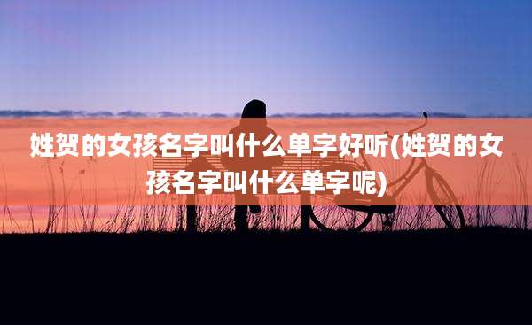 姓贺的女孩名字叫什么单字好听(姓贺的女孩名字叫什么单字呢)