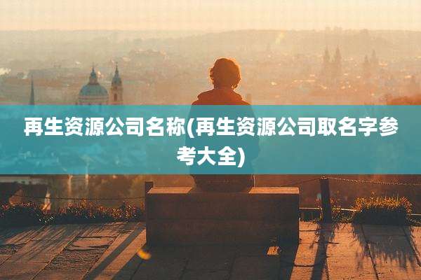 再生资源公司名称(再生资源公司取名字参考大全)