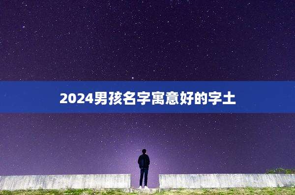 2024男孩名字寓意好的字土
