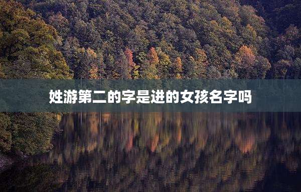 姓游第二的字是进的女孩名字吗
