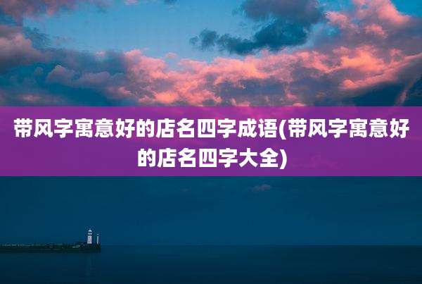 带风字寓意好的店名四字成语(带风字寓意好的店名四字大全)