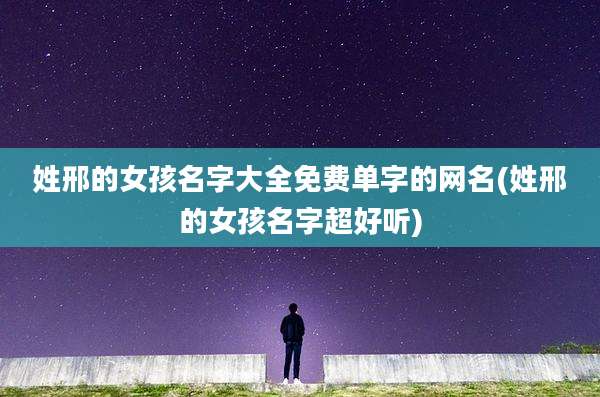 姓邢的女孩名字大全免费单字的网名(姓邢的女孩名字超好听)