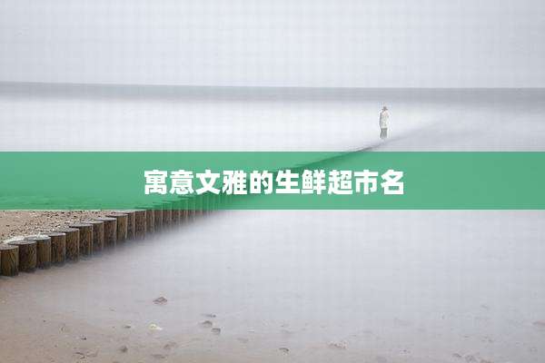 寓意文雅的生鲜超市名