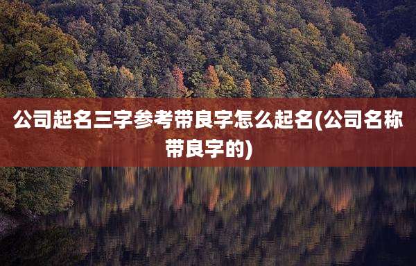 公司起名三字参考带良字怎么起名(公司名称带良字的)